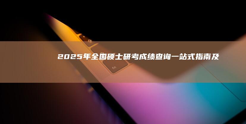 2025年全国硕士研考成绩查询：一站式指南及最新动态